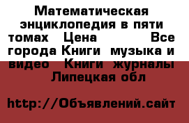 Математическая энциклопедия в пяти томах › Цена ­ 1 000 - Все города Книги, музыка и видео » Книги, журналы   . Липецкая обл.